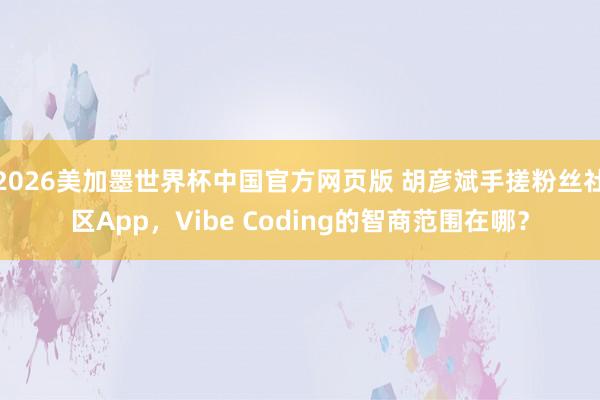2026美加墨世界杯中国官方网页版 胡彦斌手搓粉丝社区App，Vibe Coding的智商范围在哪？