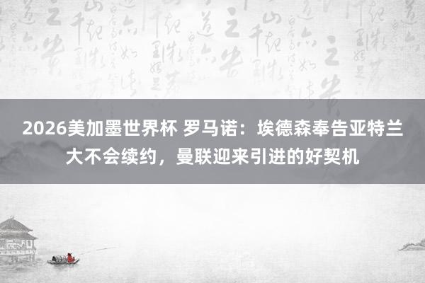 2026美加墨世界杯 罗马诺：埃德森奉告亚特兰大不会续约，曼联迎来引进的好契机