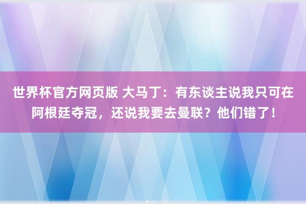 世界杯官方网页版 大马丁：有东谈主说我只可在阿根廷夺冠，还说我要去曼联？他们错了！