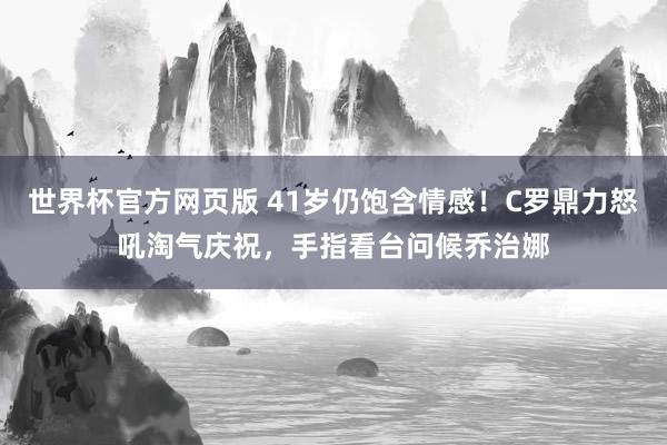 世界杯官方网页版 41岁仍饱含情感！C罗鼎力怒吼淘气庆祝，<a href=
