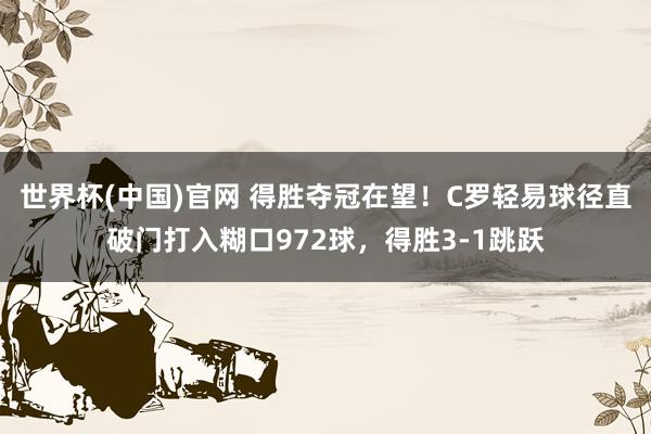 世界杯(中国)官网 得胜夺冠在望！C罗轻易球径直破门打入糊口972球，得胜3-1跳跃