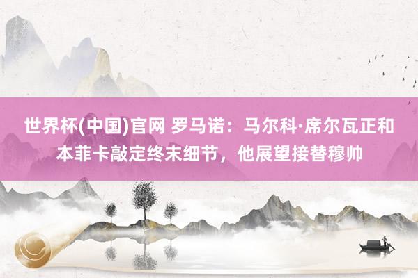 世界杯(中国)官网 罗马诺：马尔科·席尔瓦正和本菲卡敲定终末细节，他展望接替穆帅