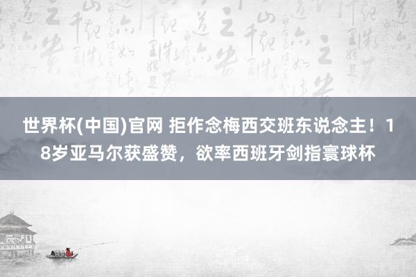 世界杯(中国)官网 拒作念梅西交班东说念主！18岁亚马尔获盛赞，欲率西班牙剑指寰球杯