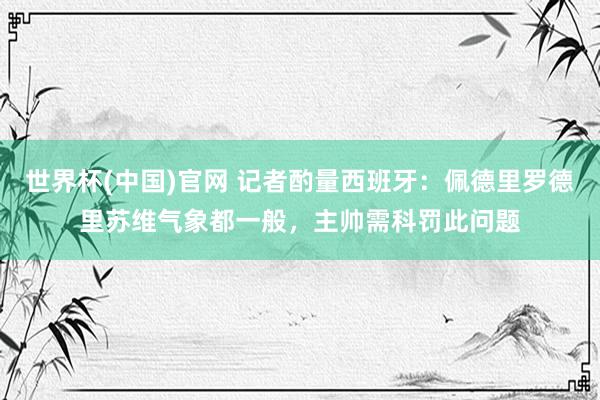 世界杯(中国)官网 记者酌量西班牙：佩德里罗德里苏维气象都一般，主帅需科罚此问题
