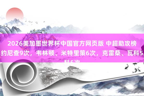 2026美加墨世界杯中国官方网页版 中超助攻榜：约尼查9次，韦林顿、米特里策6次，克雷桑、瓦科5次