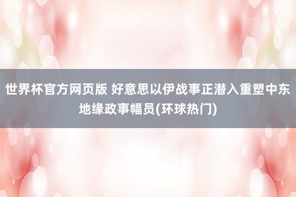 世界杯官方网页版 好意思以伊战事正潜入重塑中东地缘政事幅员(环球热门)