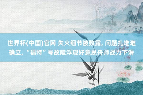 世界杯(中国)官网 失火细节被败露， 问题扎堆难确立， “福特”号故障浮现好意思舟师战力下滑