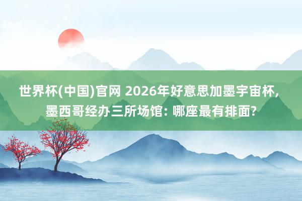 世界杯(中国)官网 2026年好意思加墨宇宙杯， 墨西哥经办三所场馆: 哪座最有排面?