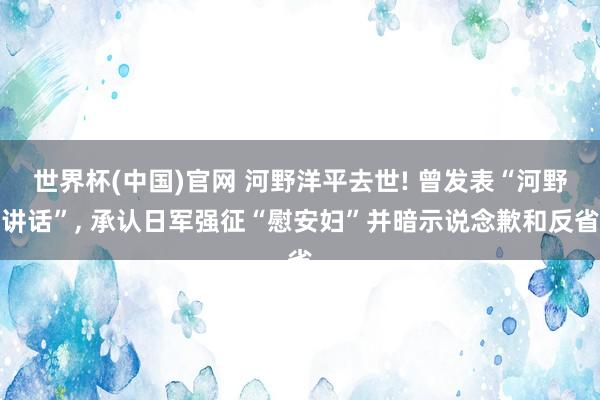 世界杯(中国)官网 河野洋平去世! 曾发表“河野讲话”, 承认日军强征“慰安妇”并暗示说念歉和反省