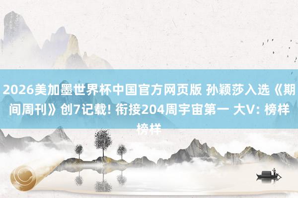 2026美加墨世界杯中国官方网页版 孙颖莎入选《期间周刊》创7记载! 衔接204周宇宙第一 大V: 榜样