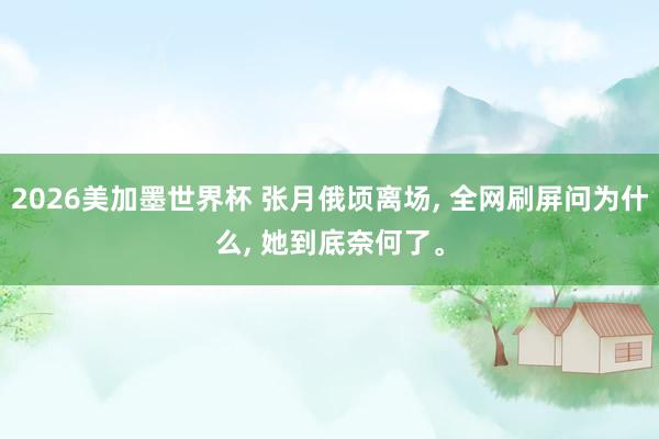 2026美加墨世界杯 张月俄顷离场， 全网刷屏问为什么， 她到底奈何了。
