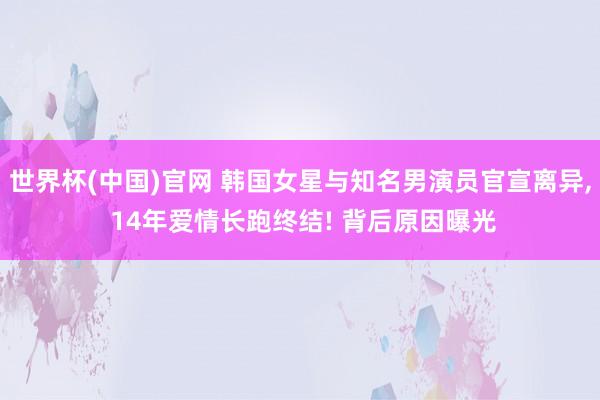 世界杯(中国)官网 韩国女星与知名男演员官宣离异， 14年爱情长跑终结! 背后原因曝光