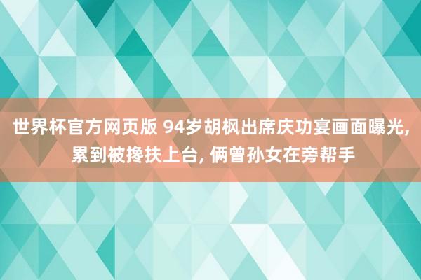 世界杯官方网页版 94岁胡枫出席庆功宴画面曝光， 累到被搀扶上台， 俩曾孙女在旁帮手