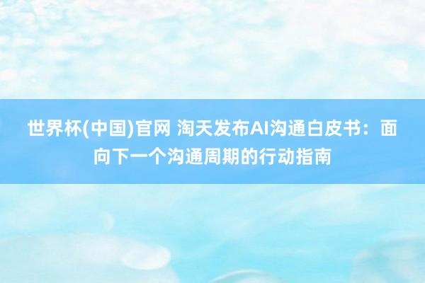 世界杯(中国)官网 淘天发布AI沟通白皮书：面向下一个沟通周期的行动指南