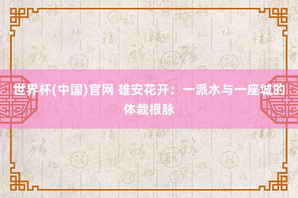 世界杯(中国)官网 雄安花开：一派水与一座城的体裁根脉