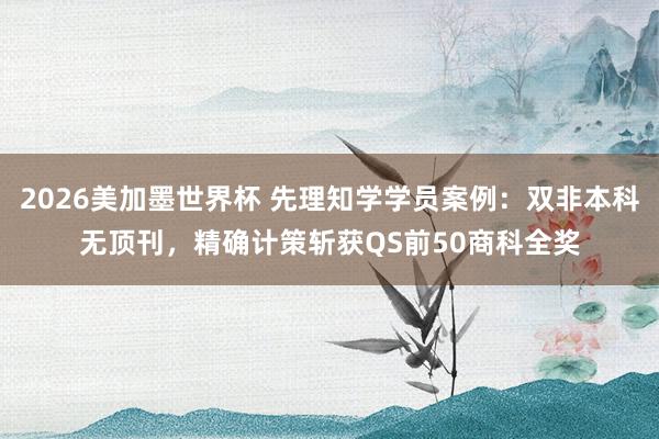 2026美加墨世界杯 先理知学学员案例：双非本科无顶刊，精确计策斩获QS前50商科全奖