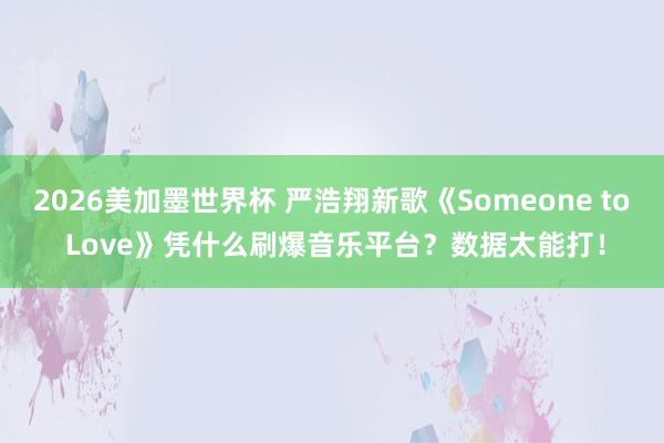 2026美加墨世界杯 严浩翔新歌《Someone to Love》凭什么刷爆音乐平台？数据太能打！