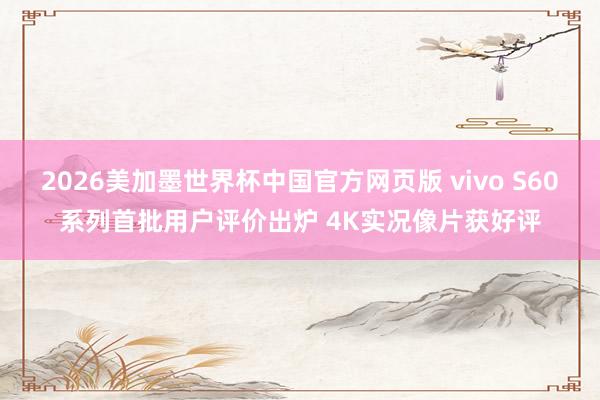 2026美加墨世界杯中国官方网页版 vivo S60系列首批用户评价出炉 4K实况像片获好评