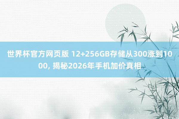 世界杯官方网页版 12+256GB存储从300涨到1000， 揭秘2026年手机加价真相