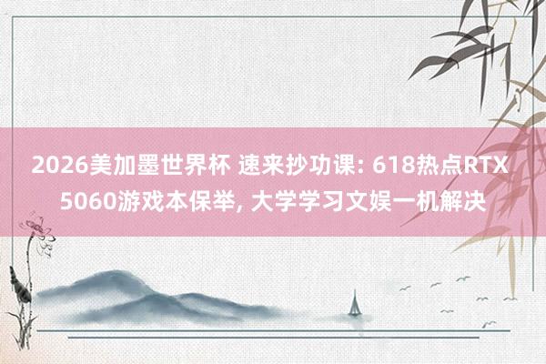 2026美加墨世界杯 速来抄功课: 618热点RTX 5060游戏本保举， 大学学习文娱一机解决