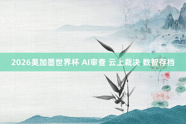 2026美加墨世界杯 AI审查 云上裁决 数智存档