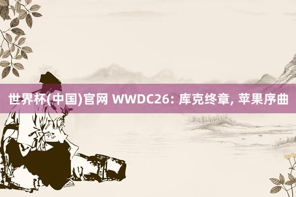 世界杯(中国)官网 WWDC26: 库克终章， 苹果序曲