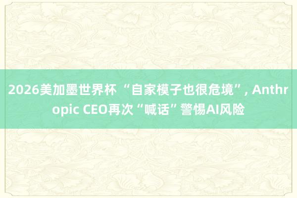 2026美加墨世界杯 “自家模子也很危境”， Anthropic CEO再次“喊话”警惕AI风险