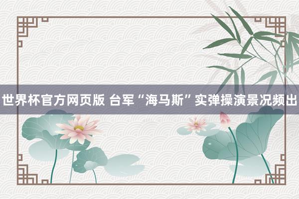 世界杯官方网页版 台军“海马斯”实弹操演景况频出