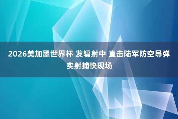 2026美加墨世界杯 发辐射中 直击陆军防空导弹实射捕快现场