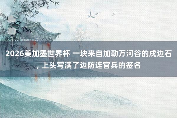 2026美加墨世界杯 一块来自加勒万河谷的戍边石, 上头写满了边防连官兵的签名