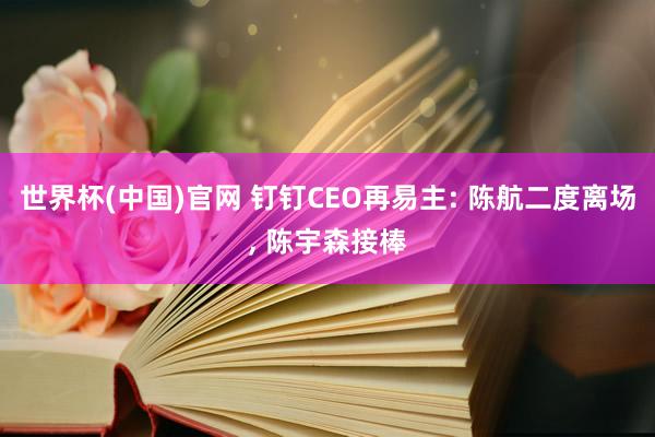 世界杯(中国)官网 钉钉CEO再易主: 陈航二度离场， 陈宇森接棒