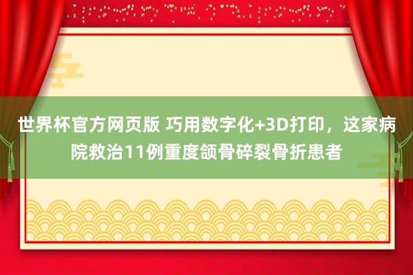 世界杯官方网页版 巧用数字化+3D打印，这家病院救治11例重度颌骨碎裂骨折患者
