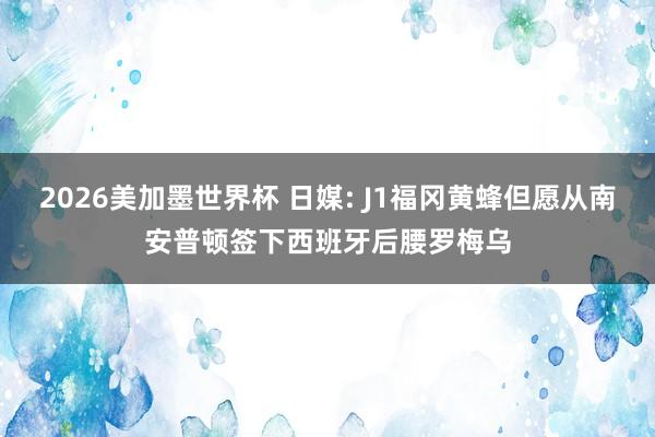 2026美加墨世界杯 日媒: J1福冈黄蜂但愿从南安普顿签下西班牙后腰罗梅乌