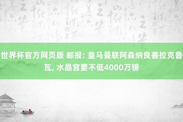世界杯官方网页版 邮报: 皇马曼联阿森纳良善拉克鲁瓦， 水晶宫要不低4000万镑