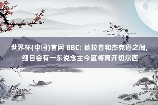 世界杯(中国)官网 BBC: 德拉普和杰克逊之间， 细目会有一东说念主今夏将离开切尔西