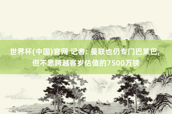 世界杯(中国)官网 记者: 曼联也仍专门巴莱巴， 但不思跨越客岁估值的7500万镑