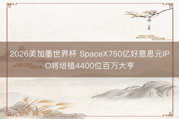 2026美加墨世界杯 SpaceX750亿好意思元IPO将培植4400位百万大亨