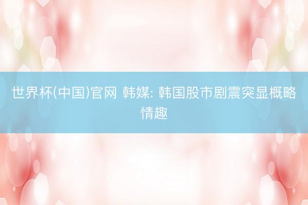 世界杯(中国)官网 韩媒: 韩国股市剧震突显概略情趣