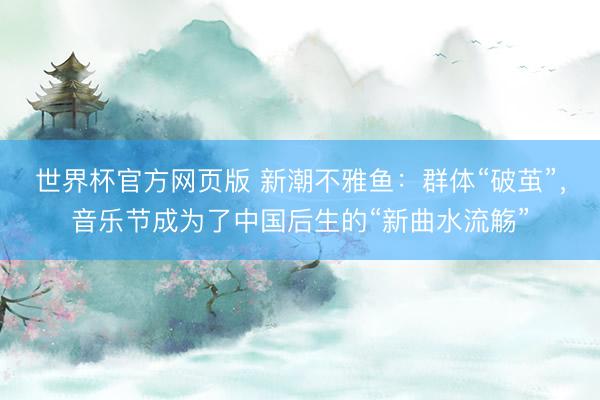 世界杯官方网页版 新潮不雅鱼：群体“破茧”，音乐节成为了中国后生的“新曲水流觞”
