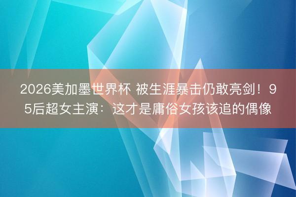 2026美加墨世界杯 被生涯暴击仍敢亮剑！95后超女主演：这才是庸俗女孩该追的偶像