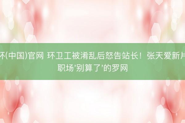 世界杯(中国)官网 环卫工被淆乱后怒告站长!张天爱新片撕开职场'别算了'的罗网