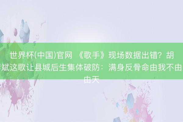 世界杯(中国)官网 《歌手》现场数据出错？胡彦斌这歌让县城后生集体破防：满身反骨命由我不由天