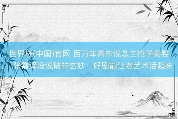 世界杯(中国)官网 百万年青东说念主抢学秦腔！张嘉译没说破的玄妙：好剧能让老艺术活起来