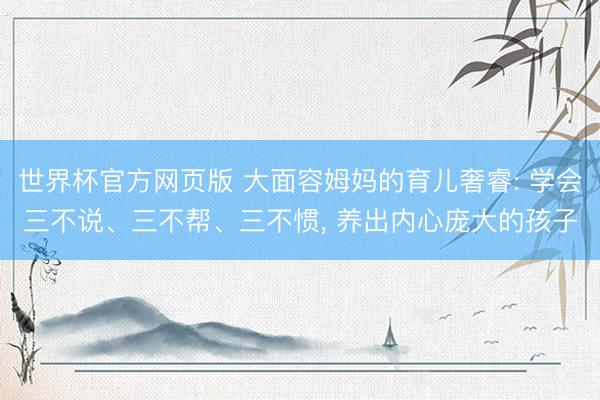 世界杯官方网页版 大面容姆妈的育儿奢睿: 学会三不说、三不帮、三不惯， 养出内心庞大的孩子