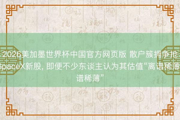 2026美加墨世界杯中国官方网页版 散户簇拥争抢SpaceX新股， 即便不少东谈主认为其估值“离谱稀薄”