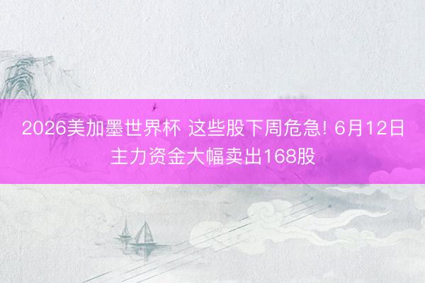 2026美加墨世界杯 这些股下周危急! 6月12日主力资金大幅卖出168股