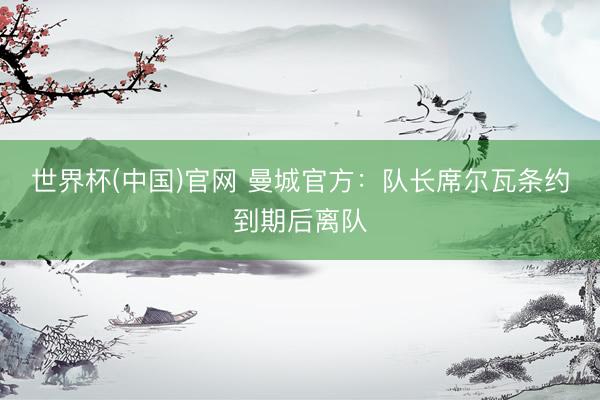 世界杯(中国)官网 曼城官方：队长席尔瓦条约到期后离队