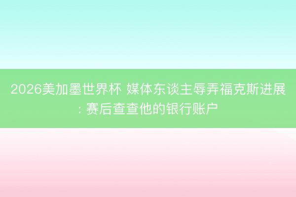 2026美加墨世界杯 媒体东谈主辱弄福克斯进展: 赛后查查他的银行账户