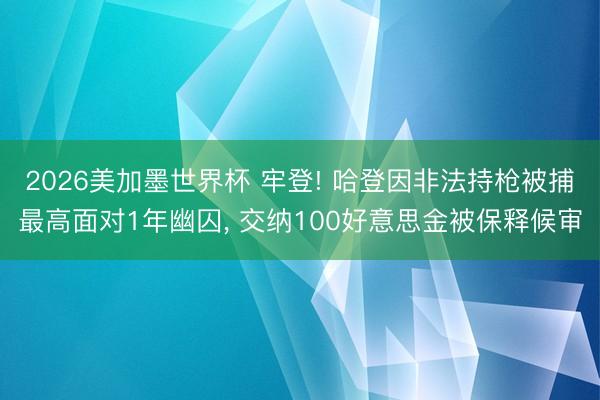 2026美加墨世界杯 牢登! 哈登因非法持枪被捕最高面对1年幽囚， 交纳100好意思金被保释候审
