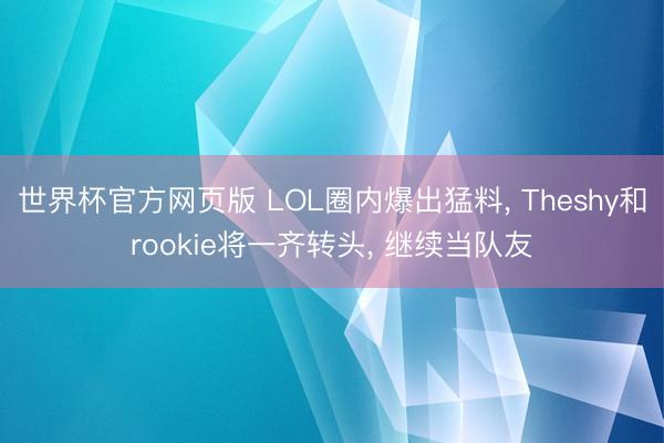 世界杯官方网页版 LOL圈内爆出猛料， Theshy和rookie将一齐转头， 继续当队友